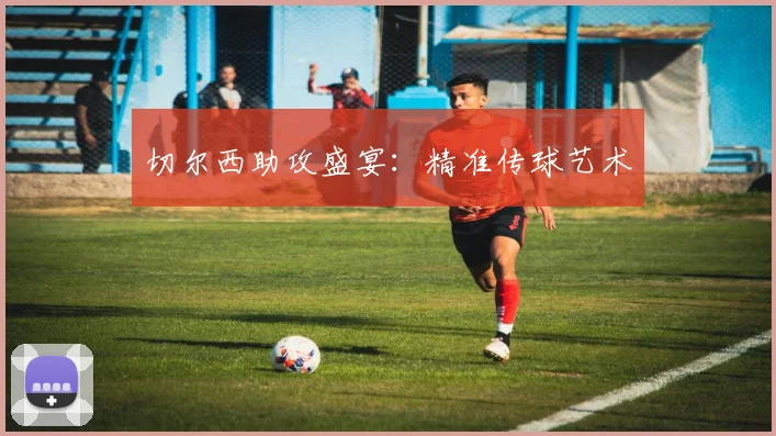 切尔西助攻盛宴：精准传球艺术