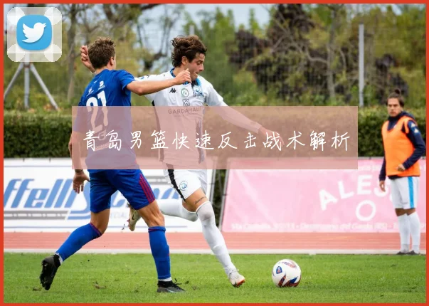 青岛男篮快速反击战术解析