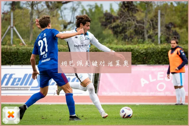 姆巴佩关键对话莱奥