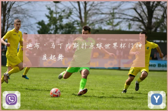 迪布·马丁内斯扑点球世界杯门神再度起舞