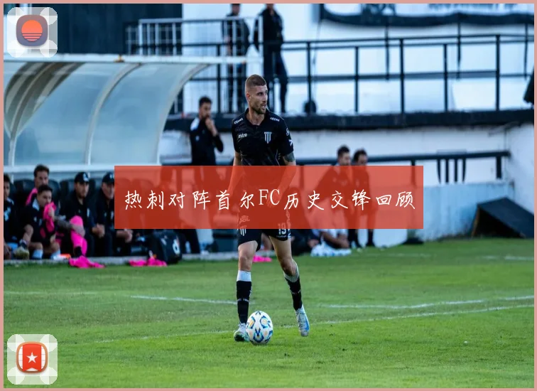 热刺对阵首尔FC历史交锋回顾