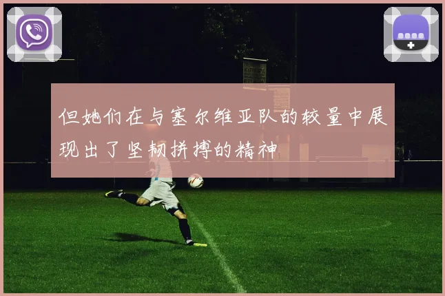 但她们在与塞尔维亚队的较量中展现出了坚韧拼搏的精神