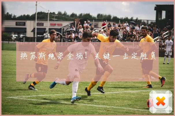 热苏斯绝杀全场！关键一击定胜负