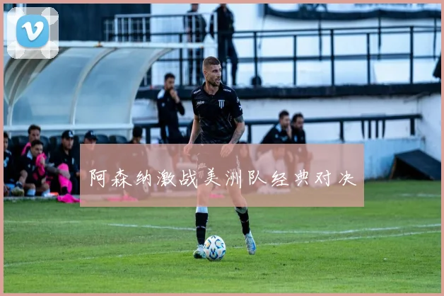 阿森纳激战美洲队经典对决