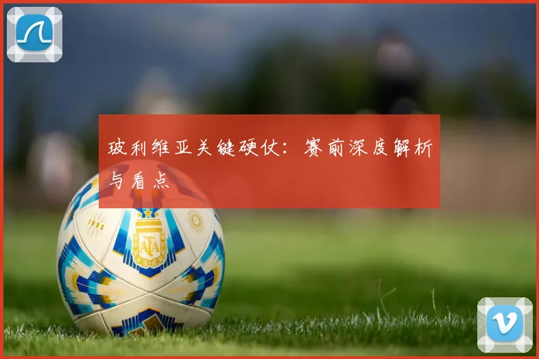 玻利维亚关键硬仗：赛前深度解析与看点