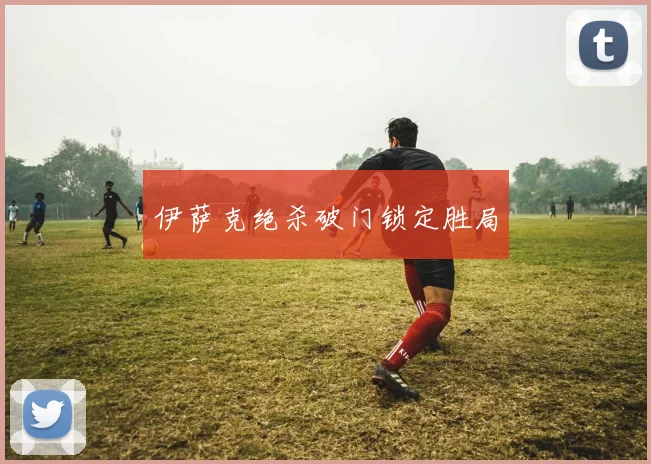 伊萨克绝杀破门锁定胜局