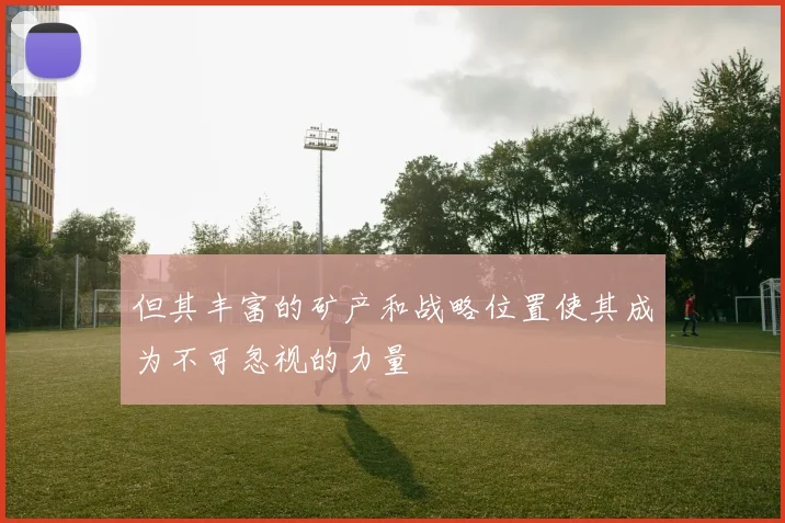 但其丰富的矿产和战略位置使其成为不可忽视的力量