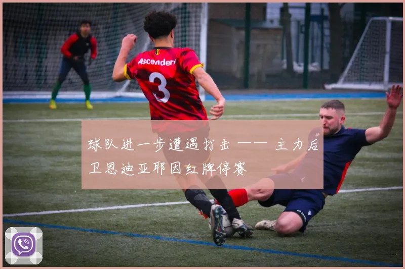 球队进一步遭遇打击 —— 主力后卫恩迪亚耶因红牌停赛