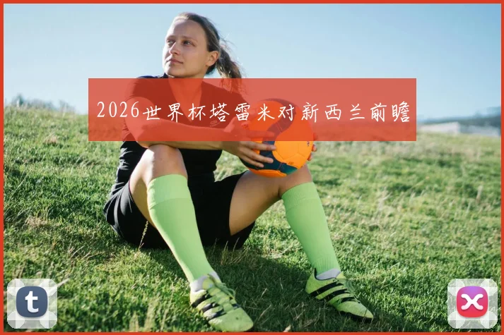 2026世界杯塔雷米对新西兰前瞻