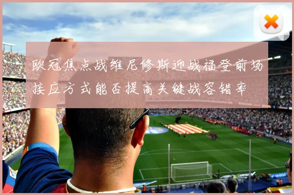 欧冠焦点战维尼修斯迎战福登前场接应方式能否提高关键战容错率
