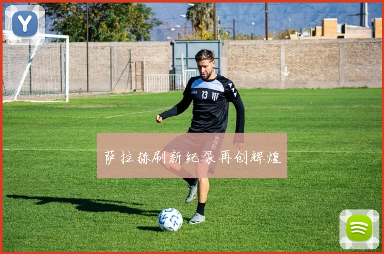 萨拉赫刷新纪录再创辉煌