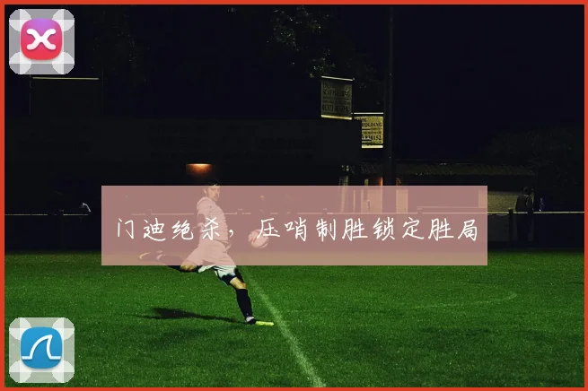 门迪绝杀，压哨制胜锁定胜局