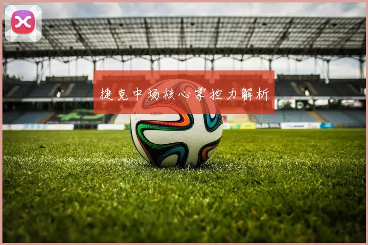 捷克中场核心掌控力解析