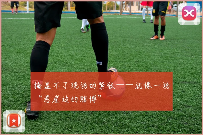 掩盖不了现场的紧张——就像一场“悬崖边的赌博”