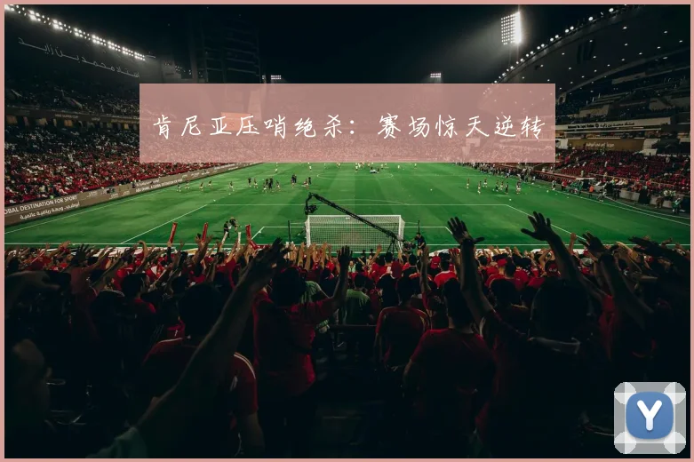肯尼亚压哨绝杀：赛场惊天逆转