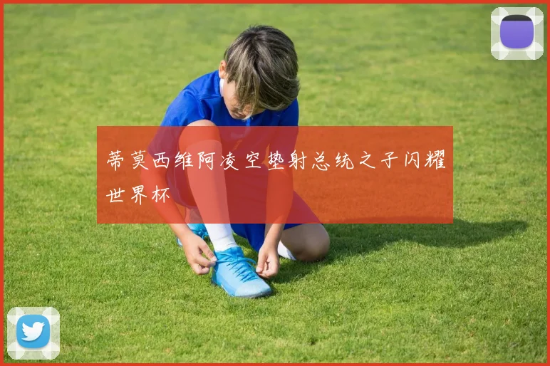 蒂莫西维阿凌空垫射总统之子闪耀世界杯