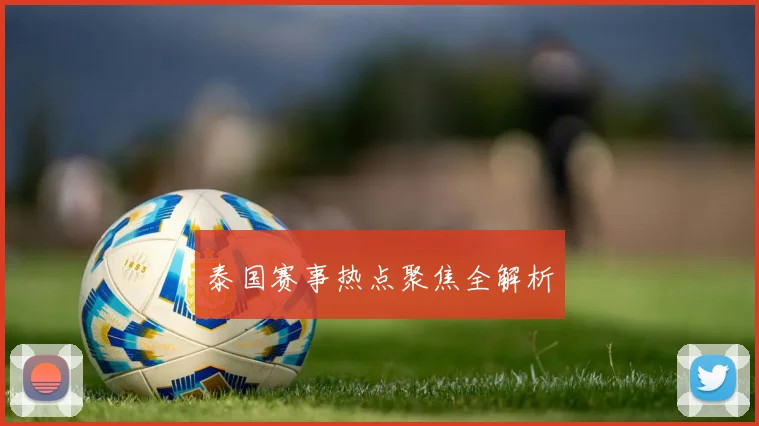 泰国赛事热点聚焦全解析