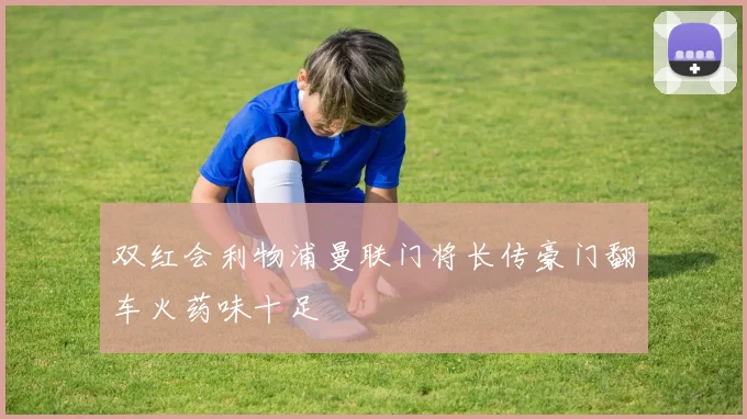 双红会利物浦曼联门将长传豪门翻车火药味十足