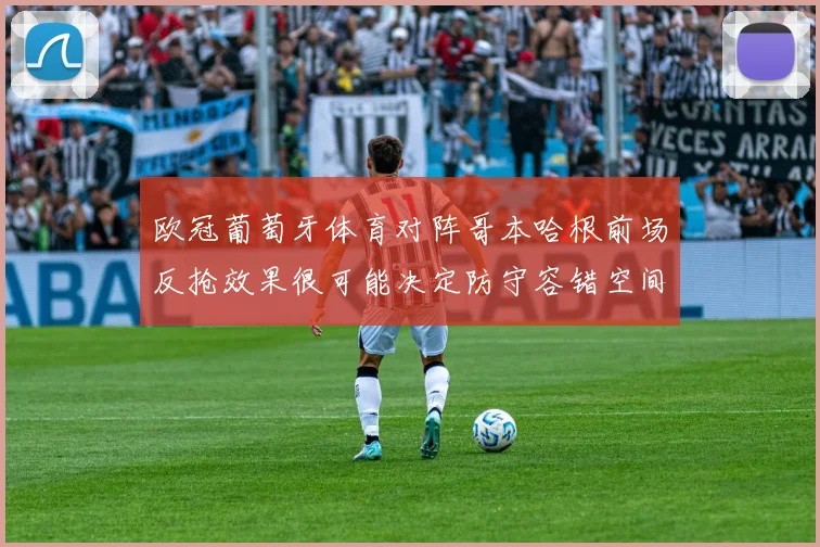 欧冠葡萄牙体育对阵哥本哈根前场反抢效果很可能决定防守容错空间
