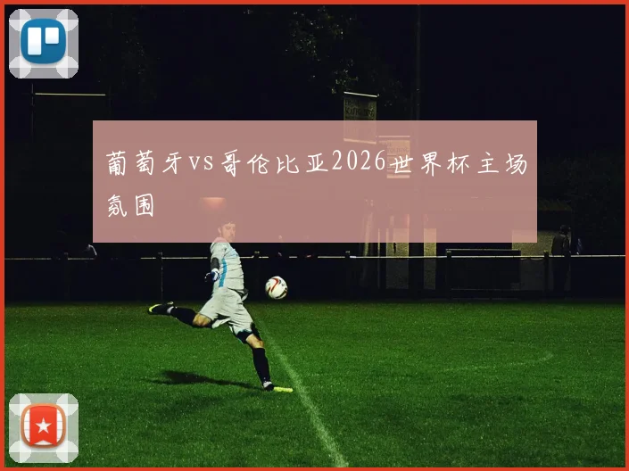 葡萄牙vs哥伦比亚2026世界杯主场氛围