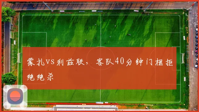 蒙扎vs利兹联，客队40分钟门框拒绝绝杀