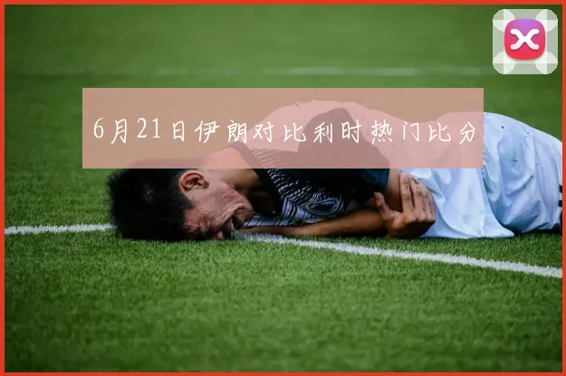 6月21日伊朗对比利时热门比分