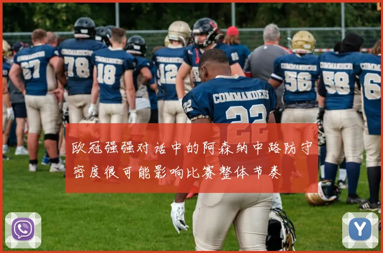 欧冠强强对话中的阿森纳中路防守密度很可能影响比赛整体节奏