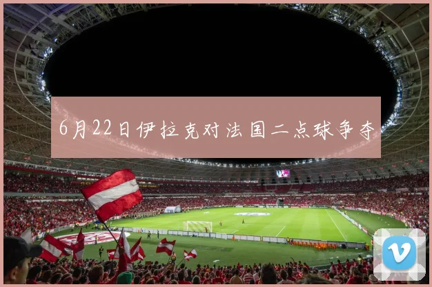 6月22日伊拉克对法国二点球争夺