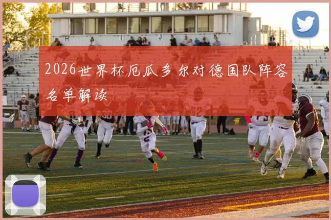 2026世界杯厄瓜多尔对德国队阵容名单解读