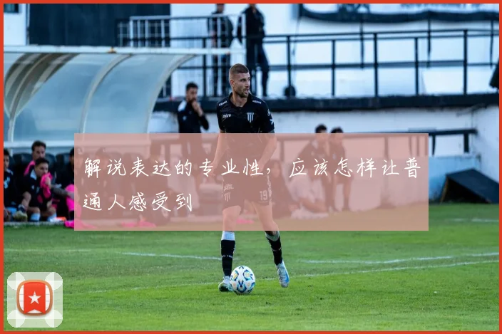 解说表达的专业性，应该怎样让普通人感受到