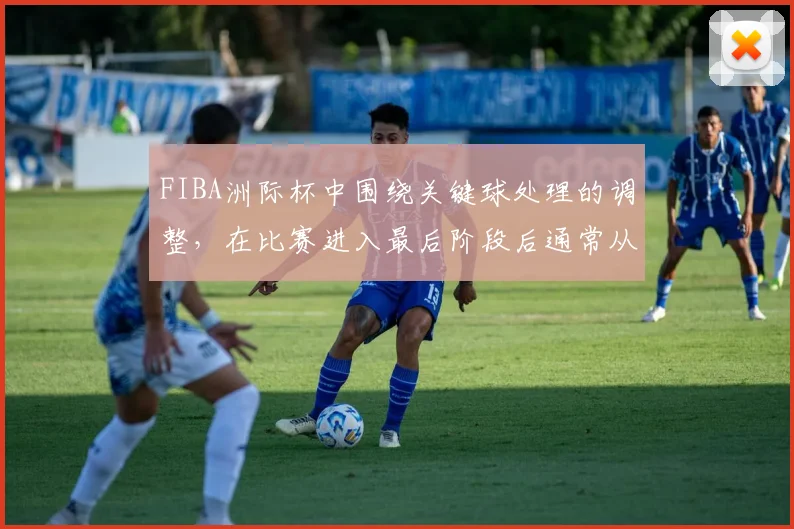 FIBA洲际杯中围绕关键球处理的调整，在比赛进入最后阶段后通常从哪里开始