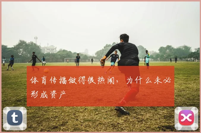 体育传播做得很热闹,为什么未必形成资产