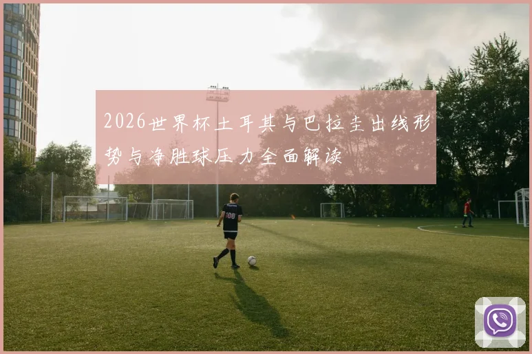 2026世界杯土耳其与巴拉圭出线形势与净胜球压力全面解读