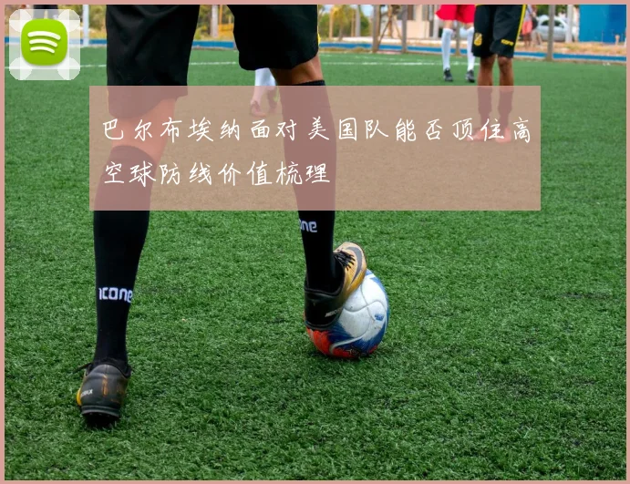 巴尔布埃纳面对美国队能否顶住高空球防线价值梳理