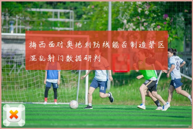 梅西面对奥地利防线能否制造禁区混乱射门数据研判