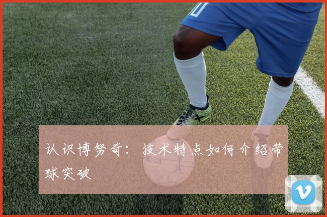 认识博努奇:技术特点如何介绍带球突破