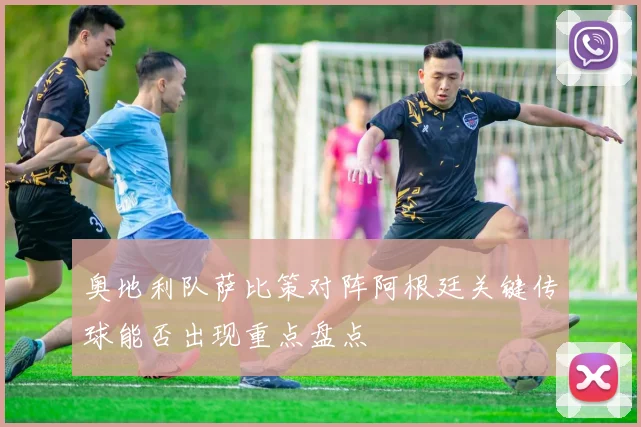 奥地利队萨比策对阵阿根廷关键传球能否出现重点盘点