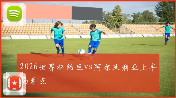 2026世界杯约旦vs阿尔及利亚上半场看点