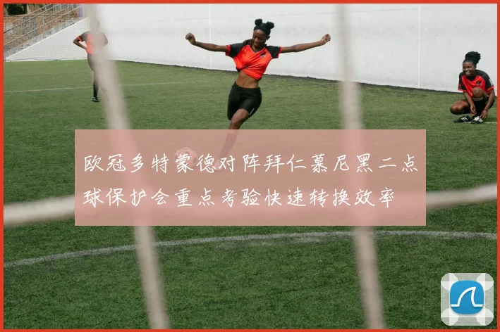 欧冠多特蒙德对阵拜仁慕尼黑二点球保护会重点考验快速转换效率