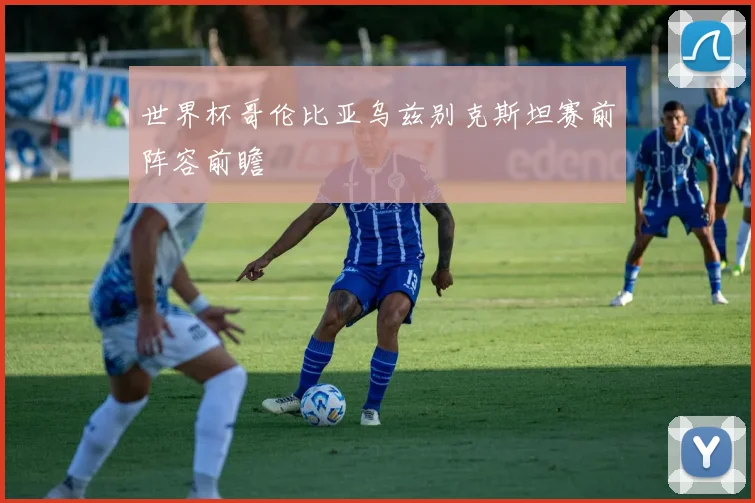 世界杯哥伦比亚乌兹别克斯坦赛前阵容前瞻