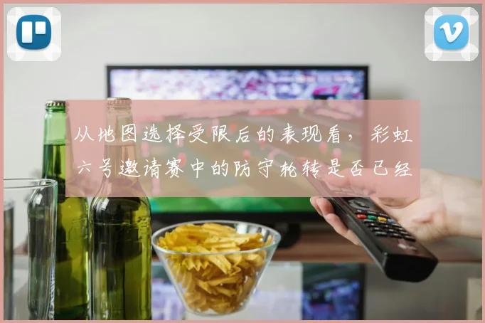 从地图选择受限后的表现看，彩虹六号邀请赛中的防守轮转是否已经成熟