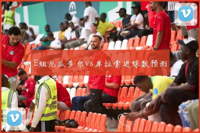 E组厄瓜多尔vs库拉索进球数预测