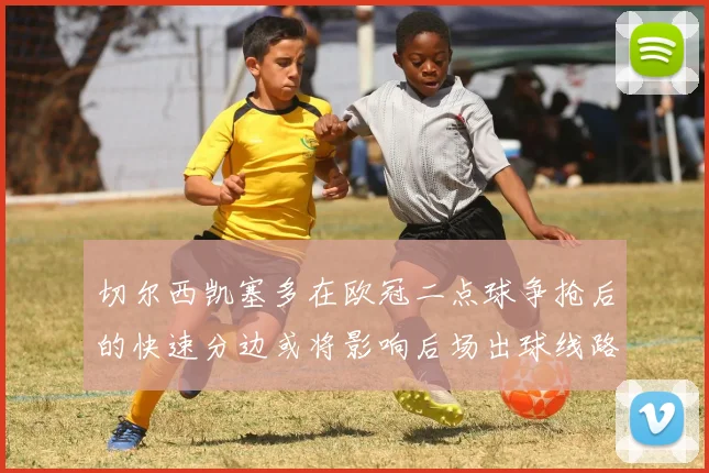切尔西凯塞多在欧冠二点球争抢后的快速分边或将影响后场出球线路