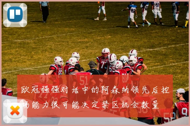 欧冠强强对话中的阿森纳领先后控场能力很可能决定禁区机会数量