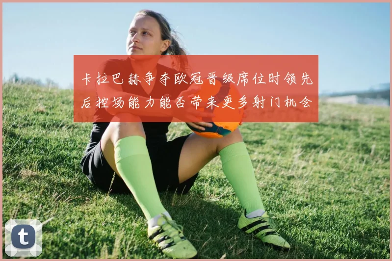卡拉巴赫争夺欧冠晋级席位时领先后控场能力能否带来更多射门机会