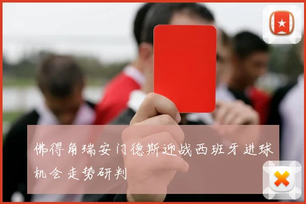 佛得角瑞安门德斯迎战西班牙进球机会走势研判