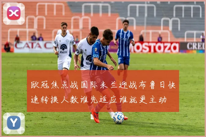 欧冠焦点战国际米兰迎战布鲁日快速转换人数谁先适应谁就更主动