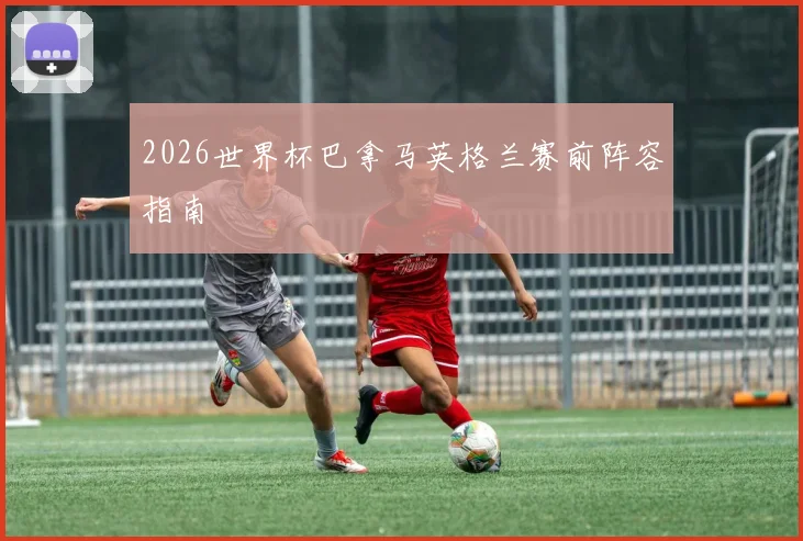 2026世界杯巴拿马英格兰赛前阵容指南