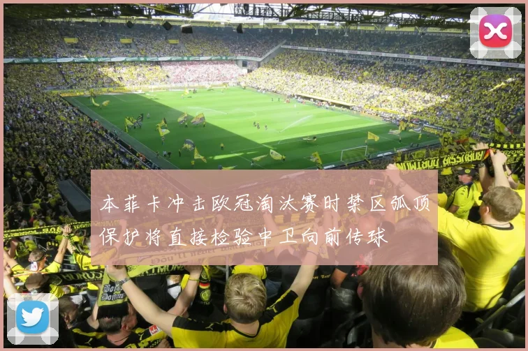 本菲卡冲击欧冠淘汰赛时禁区弧顶保护将直接检验中卫向前传球