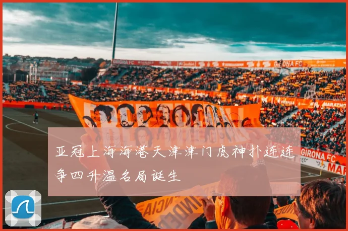 亚冠上海海港天津津门虎神扑连连争四升温名局诞生